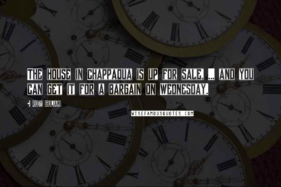 Rudy Giuliani Quotes: The house in Chappaqua is up for sale, ... and you can get it for a bargain on Wednesday.