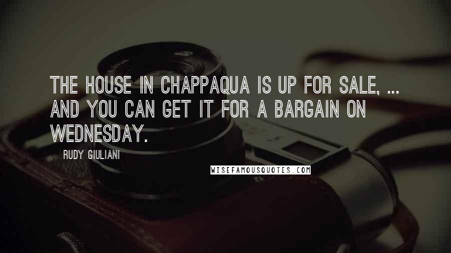 Rudy Giuliani Quotes: The house in Chappaqua is up for sale, ... and you can get it for a bargain on Wednesday.