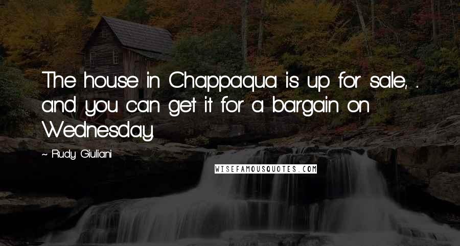 Rudy Giuliani Quotes: The house in Chappaqua is up for sale, ... and you can get it for a bargain on Wednesday.