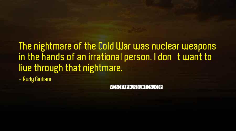 Rudy Giuliani Quotes: The nightmare of the Cold War was nuclear weapons in the hands of an irrational person. I don't want to live through that nightmare.