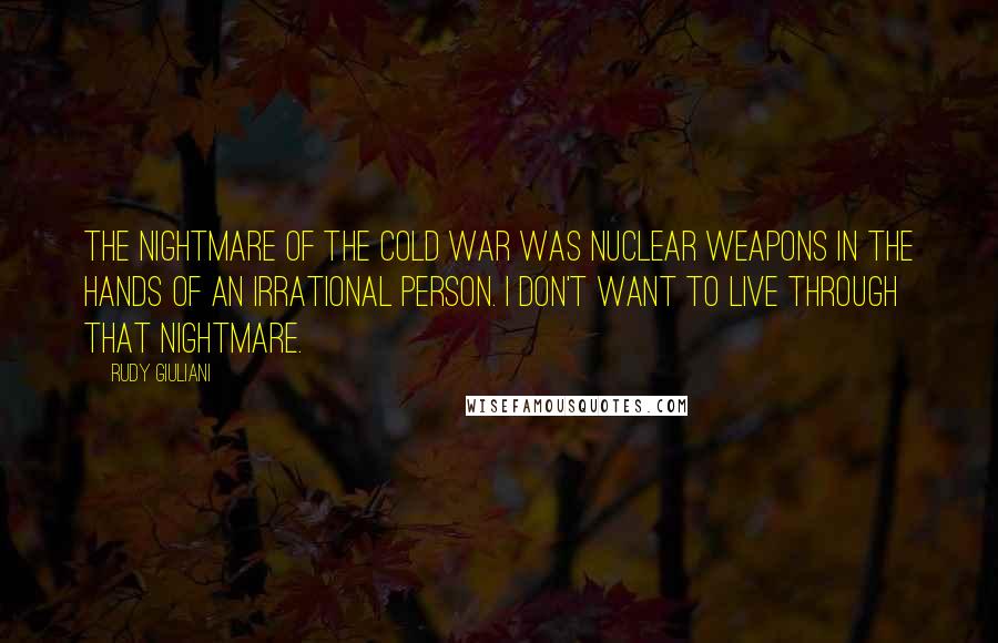 Rudy Giuliani Quotes: The nightmare of the Cold War was nuclear weapons in the hands of an irrational person. I don't want to live through that nightmare.