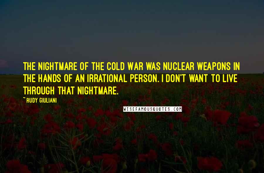 Rudy Giuliani Quotes: The nightmare of the Cold War was nuclear weapons in the hands of an irrational person. I don't want to live through that nightmare.