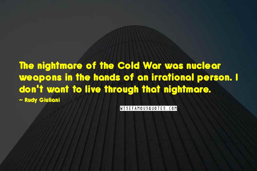 Rudy Giuliani Quotes: The nightmare of the Cold War was nuclear weapons in the hands of an irrational person. I don't want to live through that nightmare.