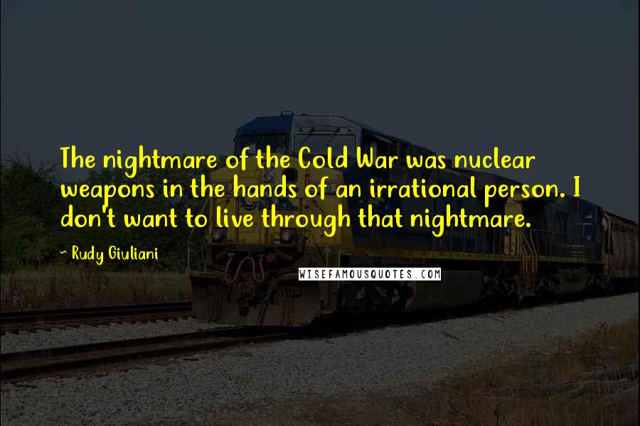 Rudy Giuliani Quotes: The nightmare of the Cold War was nuclear weapons in the hands of an irrational person. I don't want to live through that nightmare.