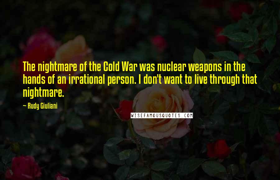 Rudy Giuliani Quotes: The nightmare of the Cold War was nuclear weapons in the hands of an irrational person. I don't want to live through that nightmare.