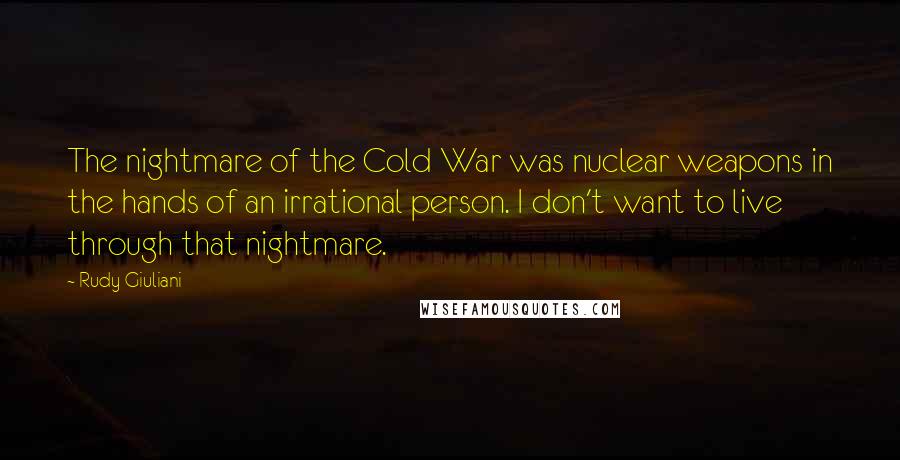 Rudy Giuliani Quotes: The nightmare of the Cold War was nuclear weapons in the hands of an irrational person. I don't want to live through that nightmare.