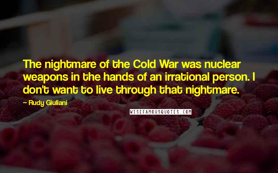 Rudy Giuliani Quotes: The nightmare of the Cold War was nuclear weapons in the hands of an irrational person. I don't want to live through that nightmare.