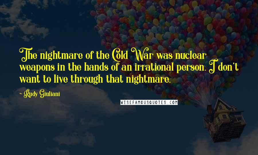 Rudy Giuliani Quotes: The nightmare of the Cold War was nuclear weapons in the hands of an irrational person. I don't want to live through that nightmare.