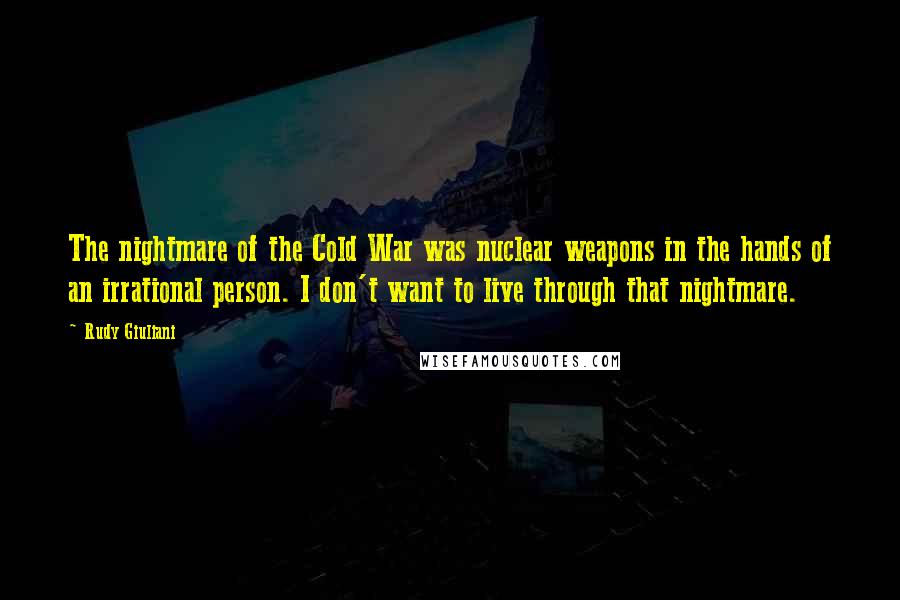 Rudy Giuliani Quotes: The nightmare of the Cold War was nuclear weapons in the hands of an irrational person. I don't want to live through that nightmare.