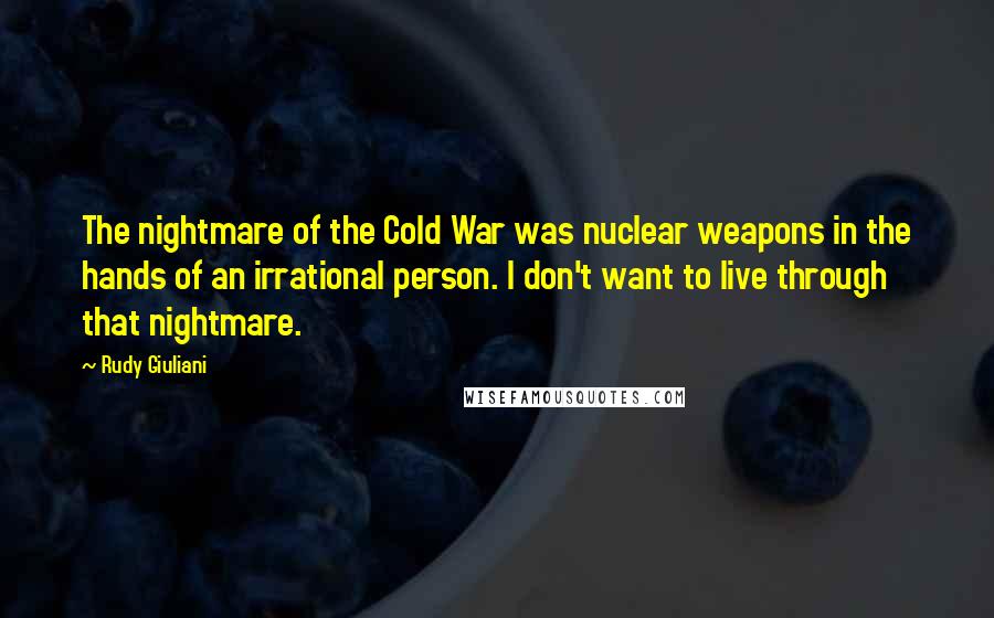 Rudy Giuliani Quotes: The nightmare of the Cold War was nuclear weapons in the hands of an irrational person. I don't want to live through that nightmare.