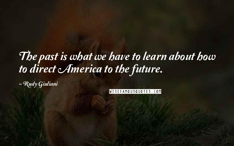 Rudy Giuliani Quotes: The past is what we have to learn about how to direct America to the future.