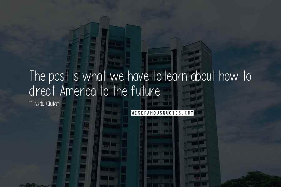 Rudy Giuliani Quotes: The past is what we have to learn about how to direct America to the future.