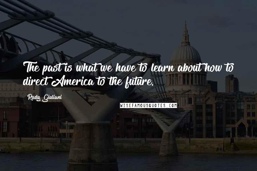 Rudy Giuliani Quotes: The past is what we have to learn about how to direct America to the future.