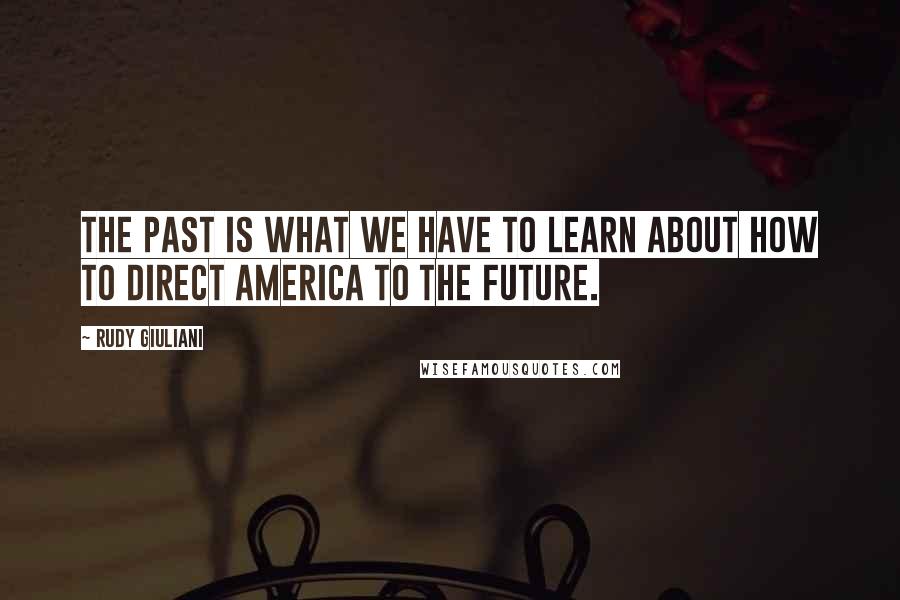 Rudy Giuliani Quotes: The past is what we have to learn about how to direct America to the future.