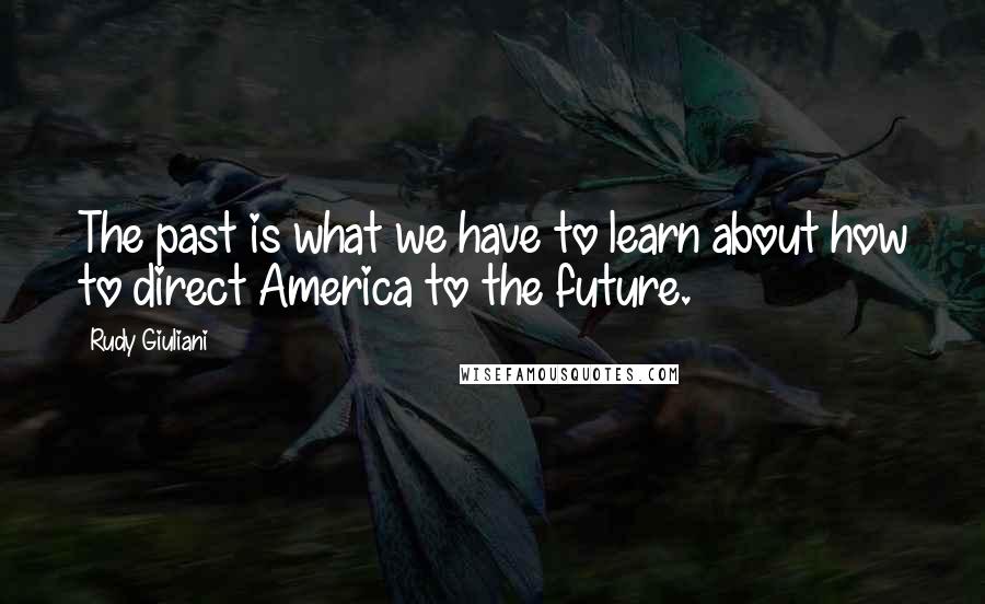 Rudy Giuliani Quotes: The past is what we have to learn about how to direct America to the future.
