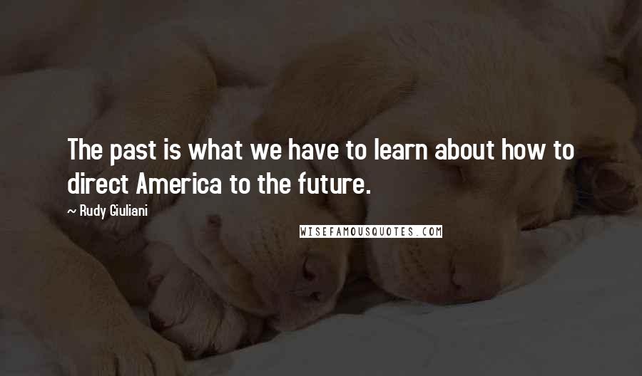 Rudy Giuliani Quotes: The past is what we have to learn about how to direct America to the future.