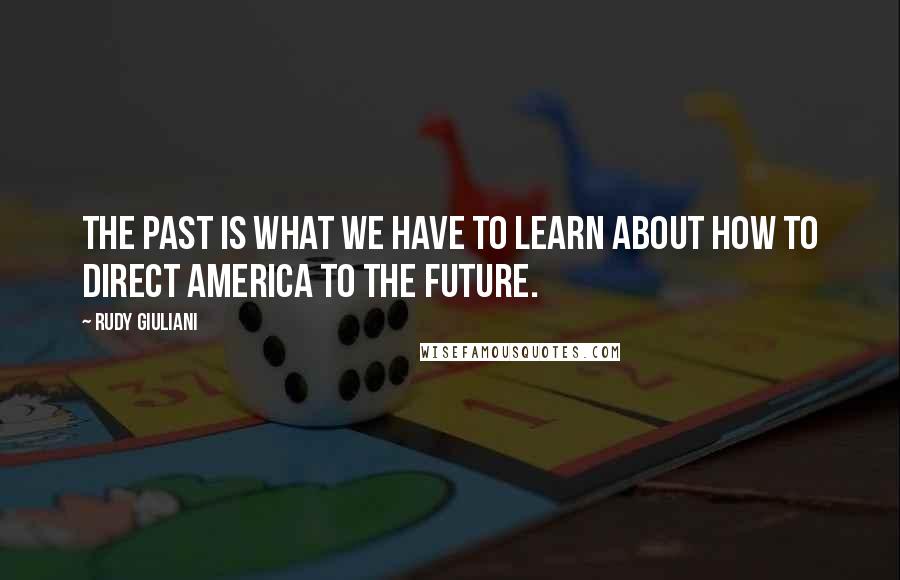 Rudy Giuliani Quotes: The past is what we have to learn about how to direct America to the future.