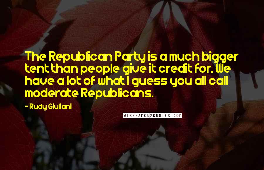 Rudy Giuliani Quotes: The Republican Party is a much bigger tent than people give it credit for. We have a lot of what I guess you all call moderate Republicans.