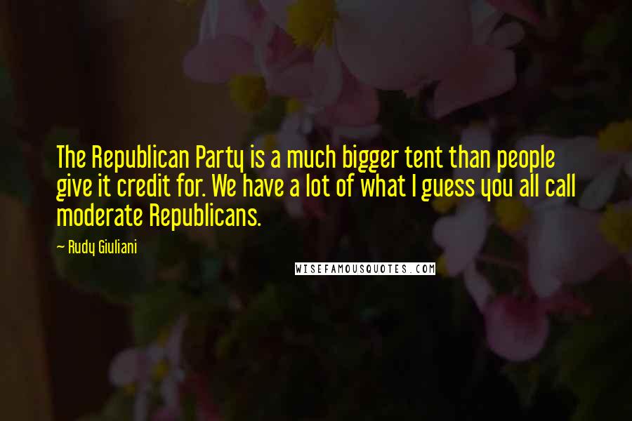 Rudy Giuliani Quotes: The Republican Party is a much bigger tent than people give it credit for. We have a lot of what I guess you all call moderate Republicans.