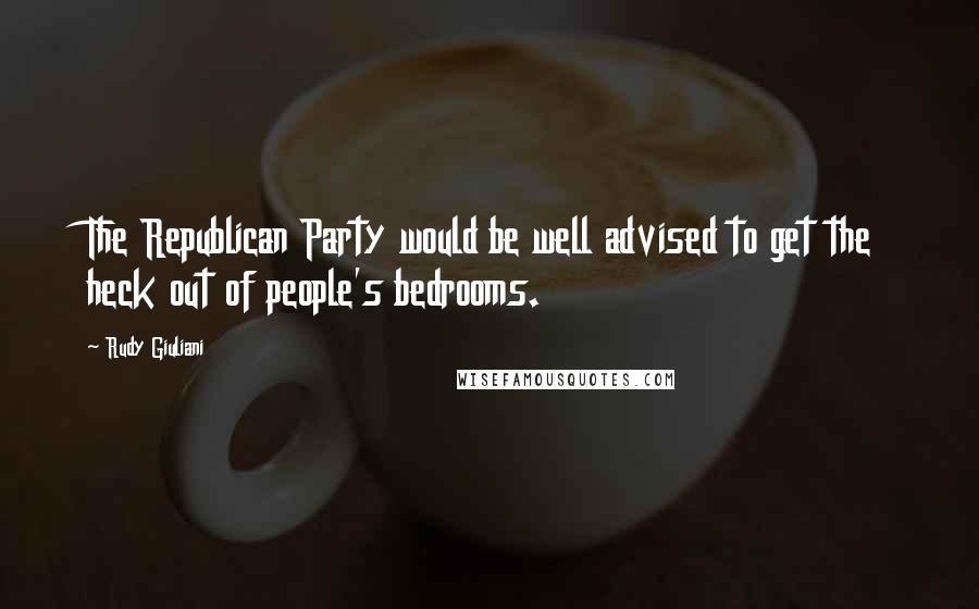 Rudy Giuliani Quotes: The Republican Party would be well advised to get the heck out of people's bedrooms.