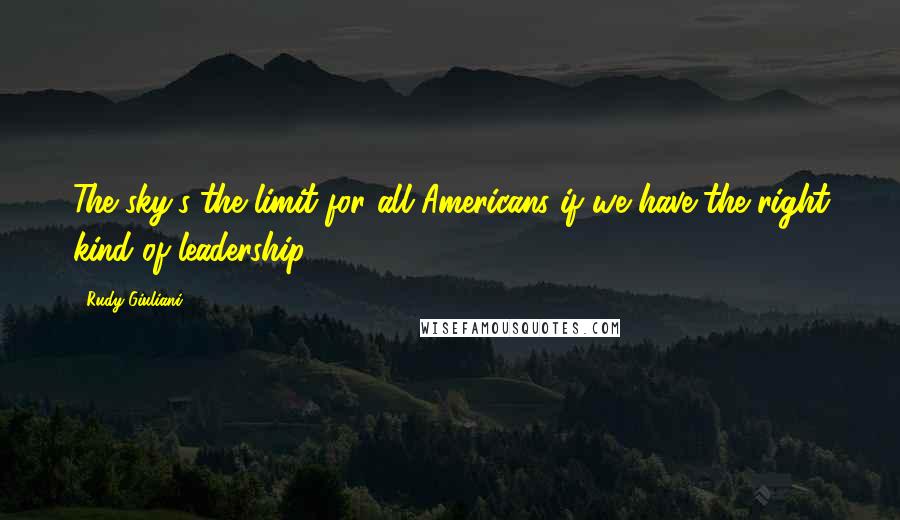 Rudy Giuliani Quotes: The sky's the limit for all Americans if we have the right kind of leadership.