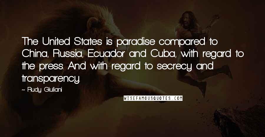 Rudy Giuliani Quotes: The United States is paradise compared to China, Russia, Ecuador and Cuba, with regard to the press. And with regard to secrecy and transparency.