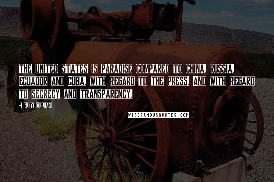 Rudy Giuliani Quotes: The United States is paradise compared to China, Russia, Ecuador and Cuba, with regard to the press. And with regard to secrecy and transparency.