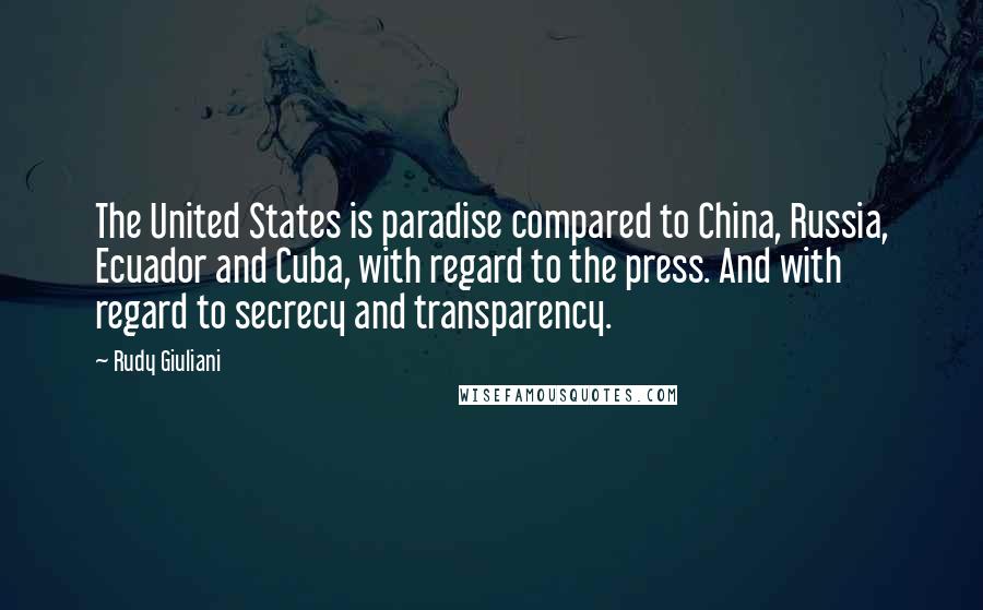 Rudy Giuliani Quotes: The United States is paradise compared to China, Russia, Ecuador and Cuba, with regard to the press. And with regard to secrecy and transparency.