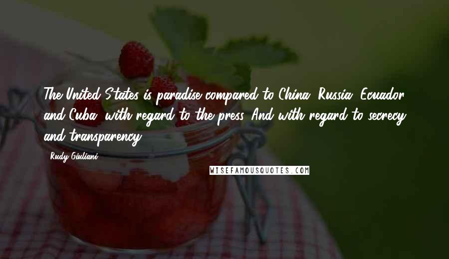 Rudy Giuliani Quotes: The United States is paradise compared to China, Russia, Ecuador and Cuba, with regard to the press. And with regard to secrecy and transparency.