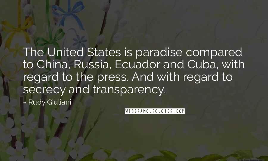 Rudy Giuliani Quotes: The United States is paradise compared to China, Russia, Ecuador and Cuba, with regard to the press. And with regard to secrecy and transparency.