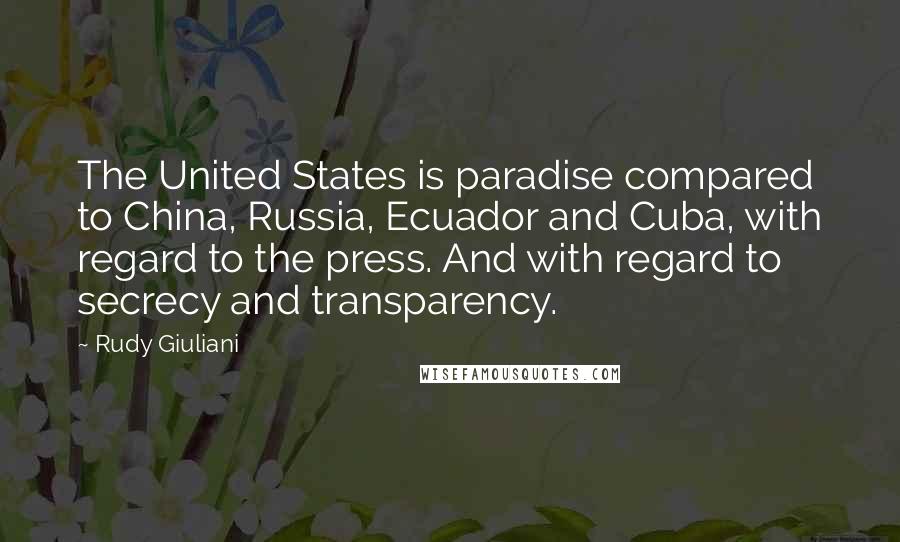 Rudy Giuliani Quotes: The United States is paradise compared to China, Russia, Ecuador and Cuba, with regard to the press. And with regard to secrecy and transparency.