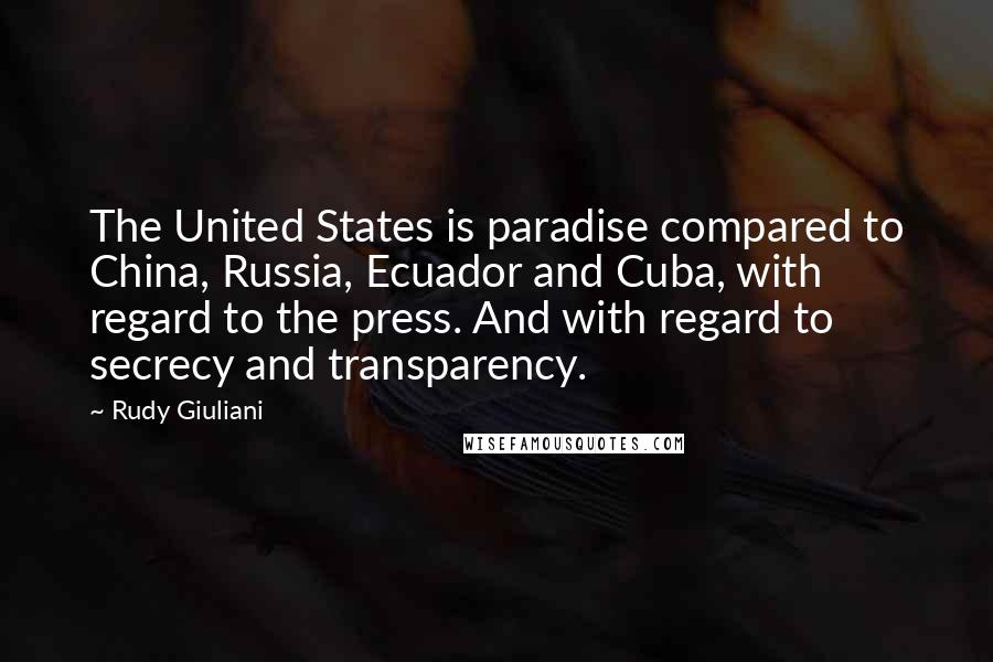 Rudy Giuliani Quotes: The United States is paradise compared to China, Russia, Ecuador and Cuba, with regard to the press. And with regard to secrecy and transparency.