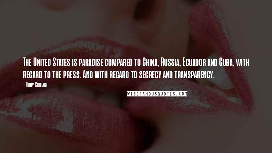 Rudy Giuliani Quotes: The United States is paradise compared to China, Russia, Ecuador and Cuba, with regard to the press. And with regard to secrecy and transparency.