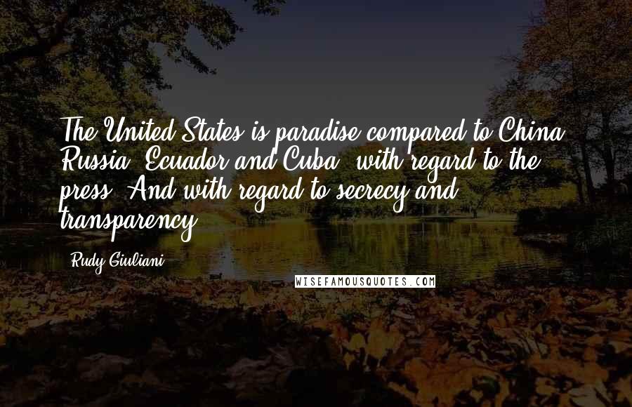 Rudy Giuliani Quotes: The United States is paradise compared to China, Russia, Ecuador and Cuba, with regard to the press. And with regard to secrecy and transparency.