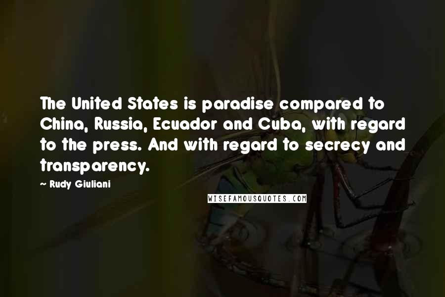 Rudy Giuliani Quotes: The United States is paradise compared to China, Russia, Ecuador and Cuba, with regard to the press. And with regard to secrecy and transparency.