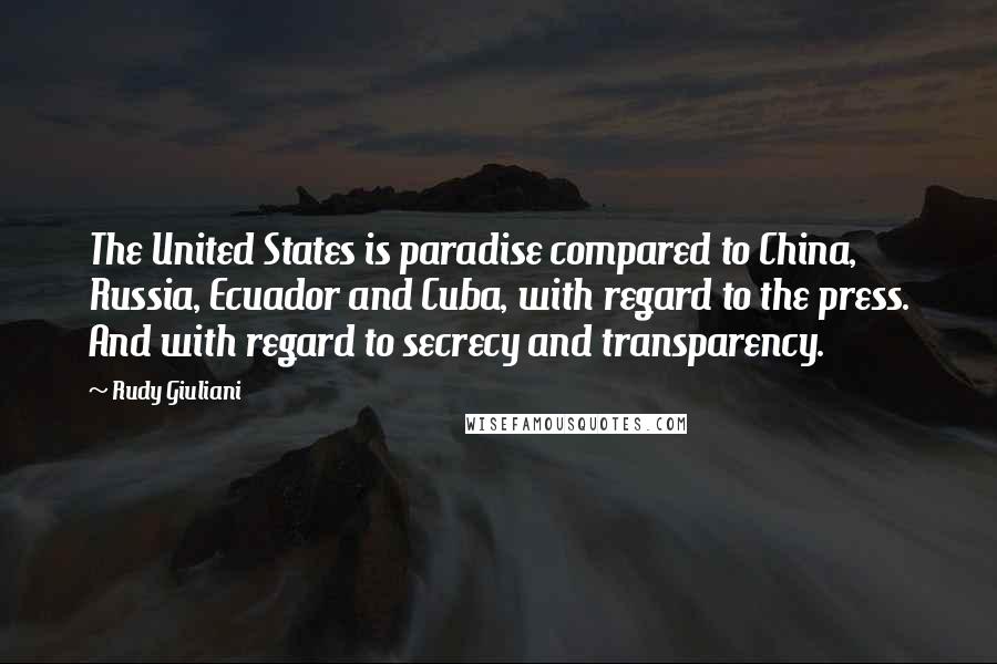 Rudy Giuliani Quotes: The United States is paradise compared to China, Russia, Ecuador and Cuba, with regard to the press. And with regard to secrecy and transparency.