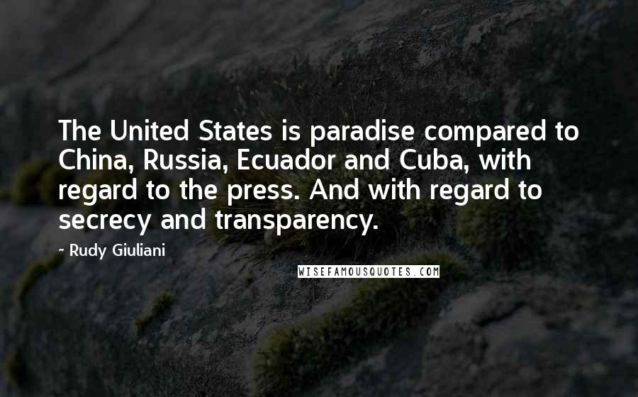 Rudy Giuliani Quotes: The United States is paradise compared to China, Russia, Ecuador and Cuba, with regard to the press. And with regard to secrecy and transparency.