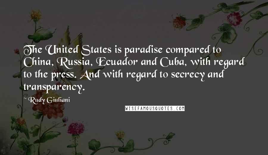 Rudy Giuliani Quotes: The United States is paradise compared to China, Russia, Ecuador and Cuba, with regard to the press. And with regard to secrecy and transparency.