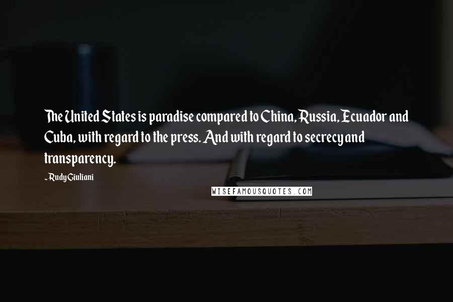 Rudy Giuliani Quotes: The United States is paradise compared to China, Russia, Ecuador and Cuba, with regard to the press. And with regard to secrecy and transparency.