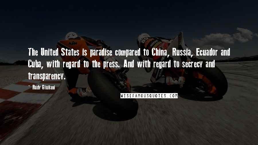 Rudy Giuliani Quotes: The United States is paradise compared to China, Russia, Ecuador and Cuba, with regard to the press. And with regard to secrecy and transparency.