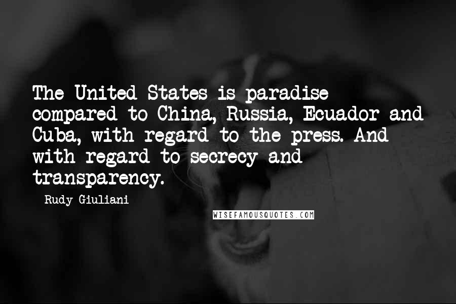 Rudy Giuliani Quotes: The United States is paradise compared to China, Russia, Ecuador and Cuba, with regard to the press. And with regard to secrecy and transparency.