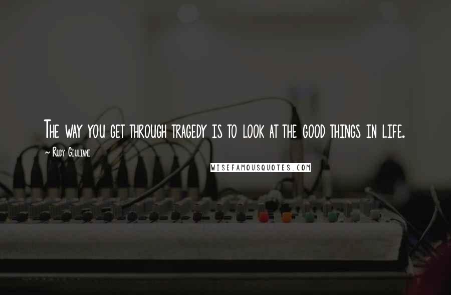 Rudy Giuliani Quotes: The way you get through tragedy is to look at the good things in life.