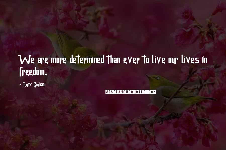 Rudy Giuliani Quotes: We are more determined than ever to live our lives in freedom.