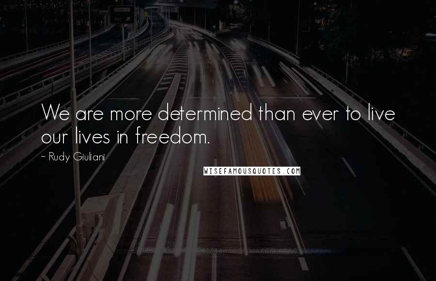 Rudy Giuliani Quotes: We are more determined than ever to live our lives in freedom.