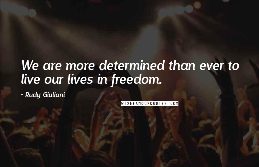 Rudy Giuliani Quotes: We are more determined than ever to live our lives in freedom.