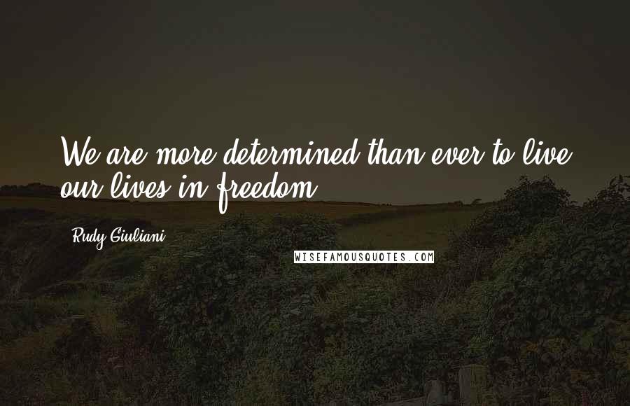 Rudy Giuliani Quotes: We are more determined than ever to live our lives in freedom.