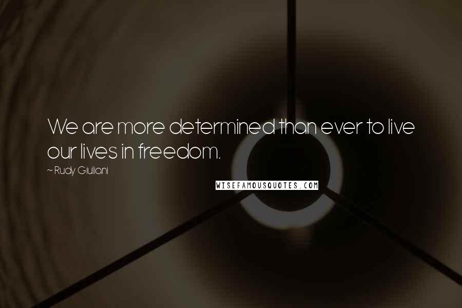Rudy Giuliani Quotes: We are more determined than ever to live our lives in freedom.
