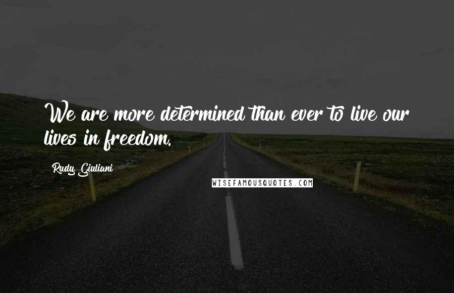 Rudy Giuliani Quotes: We are more determined than ever to live our lives in freedom.