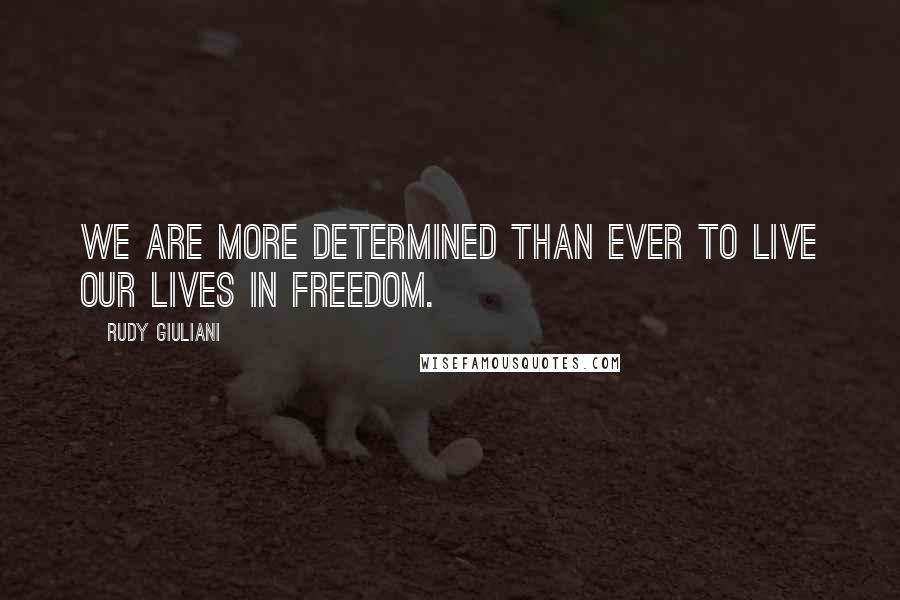 Rudy Giuliani Quotes: We are more determined than ever to live our lives in freedom.