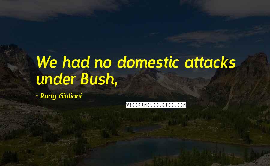 Rudy Giuliani Quotes: We had no domestic attacks under Bush,